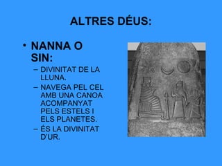 ALTRES DÉUS:
• NANNA O
SIN:
– DIVINITAT DE LA
LLUNA.
– NAVEGA PEL CEL
AMB UNA CANOA
ACOMPANYAT
PELS ESTELS I
ELS PLANETES.
– ÉS LA DIVINITAT
D’UR.

 