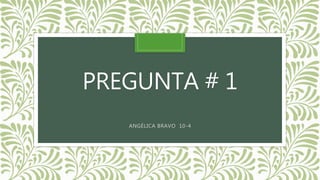 PREGUNTA # 1
ANGÉLICA BRAVO 10-4
 