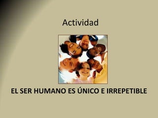 Actividad
EL SER HUMANO ES ÚNICO E IRREPETIBLE
 