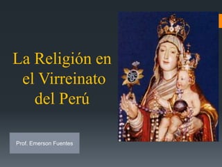 La Religión en
 el Virreinato
   del Perú

Prof. Emerson Fuentes
 