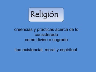 Religión
creencias y prácticas acerca de lo
          considerado
     como divino o sagrado

tipo existencial, moral y espiritual
 