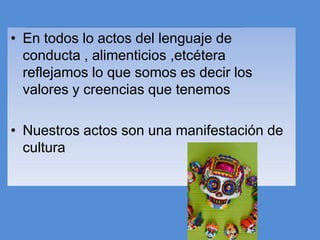 • En todos lo actos del lenguaje de
  conducta , alimenticios ,etcétera
  reflejamos lo que somos es decir los
  valores y creencias que tenemos

• Nuestros actos son una manifestación de
  cultura
 