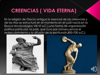 En la religión de Grecia antigua lo esencial de las creencias y
de los ritos se estructuró en el momento en el cual nació,en la
Época Arcaica(siglos VIII-VI a.C.),una forma de organización
política particular: la polis, que tuvo por consecuencia el
redescubrimiento y la difusión de la escritura(h.800-700 a.C.)

 