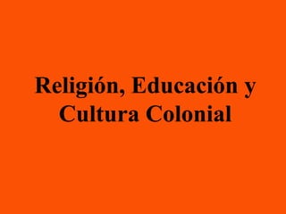 Religión, Educación y
  Cultura Colonial
 