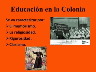 Educación en la Colonia
Se va caracterizar por:
El memorismo.
La religiosidad.
Rigurosidad .
Clasismo.
 
