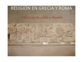 RELIGIÓN EN GRECIA Y ROMA
Prácticas de culto y rituales
 