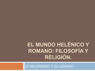 EL MUNDO HELÉNICO Y
ROMANO: FILOSOFÍA Y
RELIGIÓN.
El HELENISMO Y SU LEGADO
 