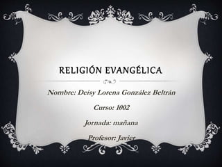 RELIGIÓN EVANGÉLICA
Nombre: Deisy Lorena González Beltrán
Curso: 1002
Jornada: mañana
Profesor: Javier
 