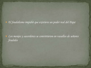  El feudalismo impidió que existiera un poder real del Papá




 Los monjes y sacerdotes se convirtieron en vasallos de señores
  feudales
 
