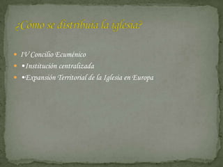  IV Concilio Ecuménico
 •Institución centralizada
 •Expansión Territorial de la Iglesia en Europa
 