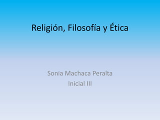 Religión, Filosofía y Ética
Sonia Machaca Peralta
Inicial III
 