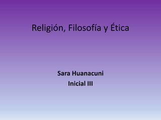 Religión, Filosofía y Ética
Sara Huanacuni
Inicial III
 