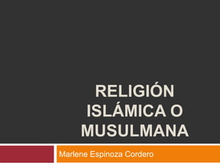 RELIGIÓN
     ISLÁMICA O
     MUSULMANA
Marlene Espinoza Cordero
 