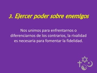 3. Ejercer poder sobre enemigos
Nos unimos para enfrentarnos o
diferenciarnos de los contrarios, la rivalidad
es necesaria para fomentar la fidelidad.

 