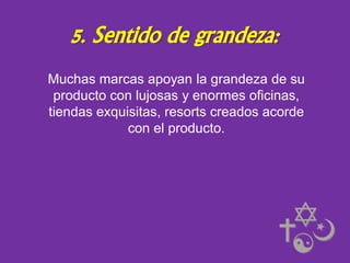 5. Sentido de grandeza:
Muchas marcas apoyan la grandeza de su
producto con lujosas y enormes oficinas,
tiendas exquisitas, resorts creados acorde
con el producto.

 