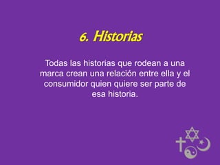 6. Historias
Todas las historias que rodean a una
marca crean una relación entre ella y el
consumidor quien quiere ser parte de
esa historia.

 