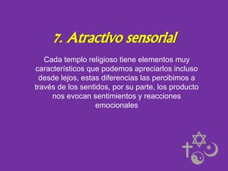 7. Atractivo sensorial
Cada templo religioso tiene elementos muy
característicos que podemos apreciarlos incluso
desde lejos, estas diferencias las percibimos a
través de los sentidos, por su parte, los producto
nos evocan sentimientos y reacciones
emocionales

 