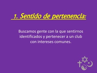 1. Sentido de pertenencia:
Buscamos gente con la que sentirnos
identificados y pertenecer a un club
con intereses comunes.

 