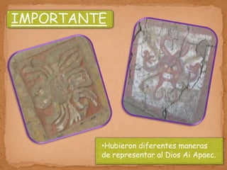 IMPORTANTE
:




         •Hubieron diferentes maneras
         de representar al Dios Ai Apaec.
 