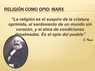 Religión como opio: Marx	“La religión es el suspiro de la criatura oprimida, el sentimiento de un mundo sin corazón, y el alma de condiciones desalmadas. Es el opio del pueblo”K. Marx