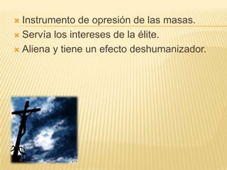 Instrumento de opresión de las masas.Servía los intereses de la élite.Aliena y tiene un efecto deshumanizador.