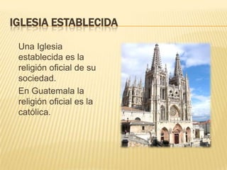 Iglesia establecida	Una Iglesia establecida es la religión oficial de su sociedad.En Guatemala la religión oficial es la católica.
