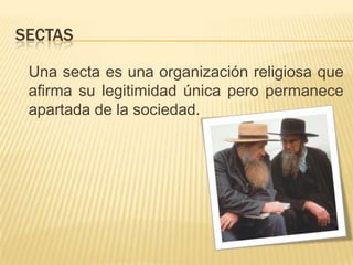 Sectas	Una secta es una organización religiosa que afirma su legitimidad única pero permanece apartada de la sociedad.