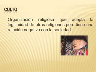 Culto	Organización religiosa que acepta la legitimidad de otras religiones pero tiene una relación negativa con la sociedad. 