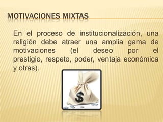 Motivaciones mixtas	En el proceso de institucionalización, una religión debe atraer una amplia gama de motivaciones (el deseo por el prestigio, respeto, poder, ventaja económica y otras).