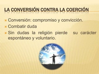La conversión contra la coerciónConversión: compromiso y convicción.Combatir dudaSin dudas la religión pierde  su carácter espontáneo y voluntario. 
