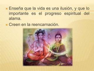 Enseña que la vida es una ilusión, y que lo importante es el progreso espiritual del alama.Creen en la reencarnación.