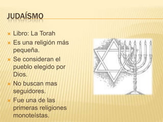 JUDAÍSMOLibro: La TorahEs una religión más pequeña.Se consideran el pueblo elegido por Dios.No buscan mas seguidores.Fue una de las primeras religiones monoteístas.