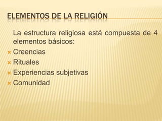 ELEMENTOS DE LA RELIGIÓN	La estructura religiosa está compuesta de 4 elementos básicos:CreenciasRitualesExperiencias subjetivas Comunidad