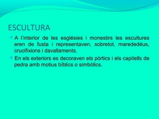 ESCULTURA
A l’interior de les esglésies i monestirs les escultures

eren de fusta i representaven, sobretot, marededéus,
crucifixions i davallaments.
En els exteriors es decoraven els pòrtics i els capitells de
pedra amb motius bíblics o simbòlics.

 