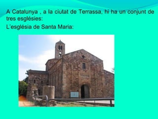 A Catalunya , a la ciutat de Terrassa, hi ha un conjunt de
tres esglésies:
L’església de Santa Maria:

 