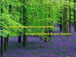 La religión amenaza y amedrenta; la espiritualidad da paz interior. 