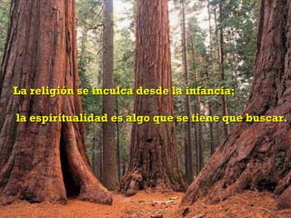 La religión se inculca desde la infancia;  la espiritualidad es algo que se tiene que buscar.  