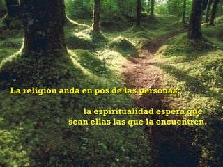 La religión anda en pos de las personas;  la espiritualidad espera que  sean ellas las que la encuentren. 