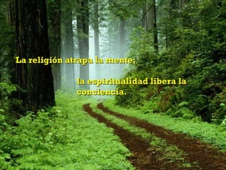La religión atrapa la mente;  la espiritualidad libera la  conciencia. 