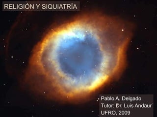 Religión y Siquiatría Pablo A. Delgado Tutor: Dr. Luis Andaur UFRO, 2009 