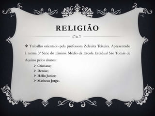 RELIGIÃO
 Trabalho orientado pela professora Zelzuita Teixeira. Apresentado
à turma 3ª Série do Ensino. Médio da Escola Estadual São Tomás de
Aquino pelos alunos:





Cristiane;
Denise;
Hélio Junior;
Matheus Jorge.

 