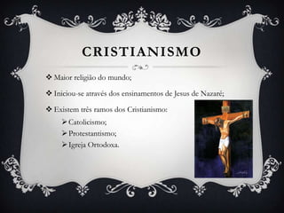 CRISTIANISMO
 Maior religião do mundo;
 Iniciou-se através dos ensinamentos de Jesus de Nazaré;
 Existem três ramos dos Cristianismo:
 Catolicismo;
 Protestantismo;
 Igreja Ortodoxa.

 