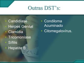Outras DST’s:
• Candidíase
• Herpes Genital
• Clamídia
• Tricomoníase
• Sífilis
• Hepatite B
• Condiloma
Acuminado
• Citomegalovírus.
 