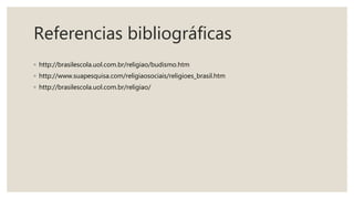 Referencias bibliográficas
◦ http://brasilescola.uol.com.br/religiao/budismo.htm
◦ http://www.suapesquisa.com/religiaosociais/religioes_brasil.htm
◦ http://brasilescola.uol.com.br/religiao/
 