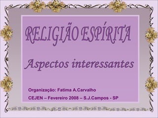 RELIGIÃO ESPÍRITA Aspectos interessantes Organização: Fatima A.Carvalho CEJEN – Fevereiro 2008 – S.J.Campos - SP 