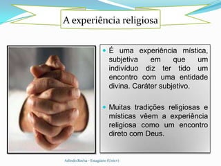 A experiência religiosa


                        É uma experiência mística,
                           subjetiva    em     que    um
                           indivíduo diz ter tido um
                           encontro com uma entidade
                           divina. Caráter subjetivo.

                        Muitas tradições religiosas e
                           místicas vêem a experiência
                           religiosa como um encontro
                           direto com Deus.


Arlindo Rocha - Estagiário (Unicv)
 