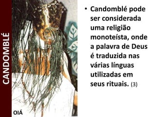 • Candomblé pode
ser considerada
uma religião
monoteísta, onde
a palavra de Deus
é traduzida nas
várias línguas
utilizadas em
seus rituais. (3)
CANDOMBLÉ
OIÁ
 