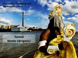 Saravá
Muito obrigada!
deni.aguiar.silva@gmail.com
Florianópolis - 2013
 