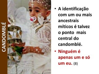 • A identificação
com um ou mais
ancestrais
míticos é talvez
o ponto mais
central do
candomblé.
• Ninguém é
apenas um e só
um eu. (8)
CANDOMBLÉ
 