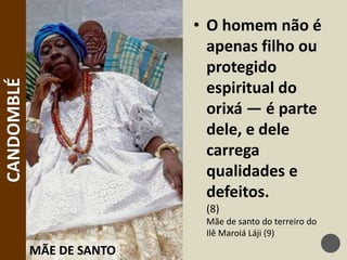 • O homem não é
apenas filho ou
protegido
espiritual do
orixá — é parte
dele, e dele
carrega
qualidades e
defeitos.
(8)
Mãe de santo do terreiro do
Ilê Maroiá Láji (9)
MÃE DE SANTO
CANDOMBLÉ
 